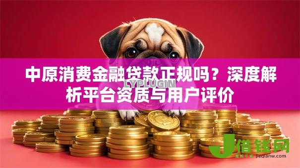 中原消费金融贷款正规吗?深度解析平台资质与用户评价 中原消费金融贷款正规吗?深度解析平台资质与用户评价