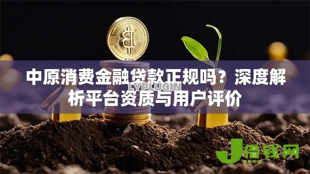 中原消费金融贷款正规吗?深度解析平台资质与用户评价 中原消费金融贷款正规吗?深度解析平台资质与用户评价