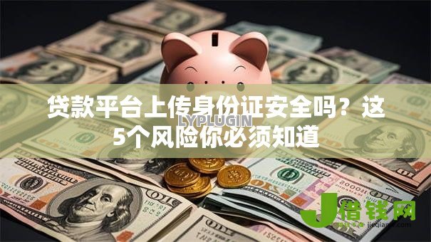贷款平台上传身份证安全吗?这5个风险你必须知道 贷款平台上传身份证安全吗?这5个风险你必须知道