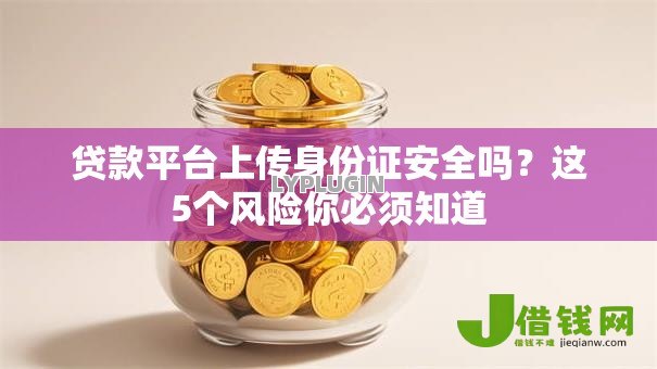 贷款平台上传身份证安全吗?这5个风险你必须知道 贷款平台上传身份证安全吗?这5个风险你必须知道
