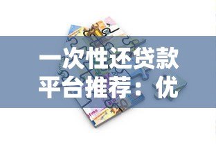 一次性还贷款平台推荐:优势解析与使用指南 一次性还贷款平台推荐:优势解析与使用指南