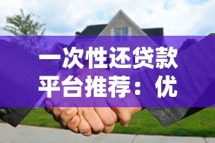 一次性还贷款平台推荐:优势解析与使用指南 一次性还贷款平台推荐:优势解析与使用指南