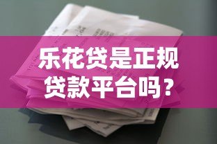 乐花贷是正规贷款平台吗?全面解析其资质与用户评价 乐花贷是正规贷款平台吗?全面解析其资质与用户评价