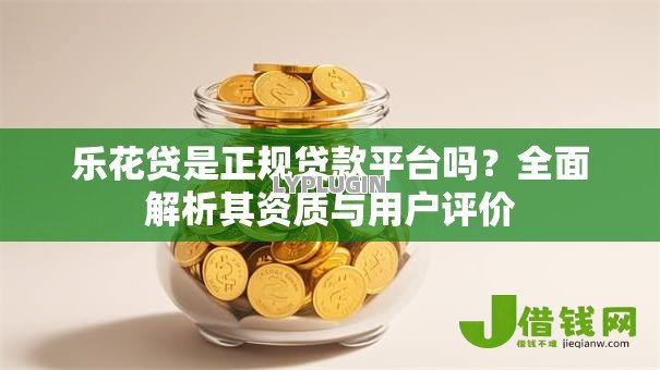 乐花贷是正规贷款平台吗?全面解析其资质与用户评价 乐花贷是正规贷款平台吗?全面解析其资质与用户评价