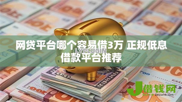 网贷平台哪个容易借3万 正规低息借款平台推荐 网贷平台哪个容易借3万 正规低息借款平台推荐