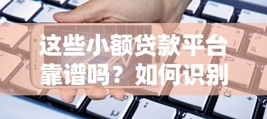 这些小额贷款平台靠谱吗?如何识别正规借贷渠道 这些小额贷款平台靠谱吗?如何识别正规借贷渠道
