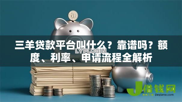 三羊贷款平台叫什么?靠谱吗?额度、利率、申请流程全解析 三羊贷款平台叫什么?靠谱吗?额度、利率、申请流程全解析