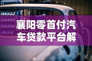 襄阳零首付汽车贷款平台解析:如何避坑选对方案 襄阳零首付汽车贷款平台解析:如何避坑选对方案