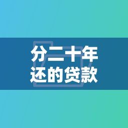 分二十年还的贷款平台推荐:低月供长期借贷全攻略 分二十年还的贷款平台推荐:低月供长期借贷全攻略