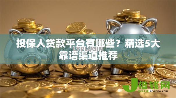 投保人贷款平台有哪些?精选5大靠谱渠道推荐 投保人贷款平台有哪些?精选5大靠谱渠道推荐