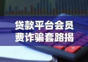 贷款平台会员费诈骗套路揭秘:如何识别并避免陷阱 贷款平台会员费诈骗套路揭秘:如何识别并避免陷阱