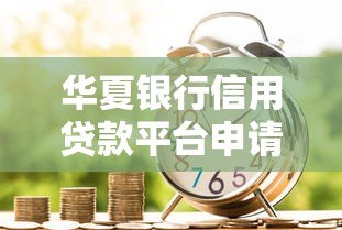 华夏银行信用贷款平台申请指南:条件、流程、利率全解析 华夏银行信用贷款平台申请指南:条件、流程、利率全解析