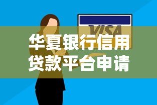 华夏银行信用贷款平台申请指南:条件、流程、利率全解析 华夏银行信用贷款平台申请指南:条件、流程、利率全解析