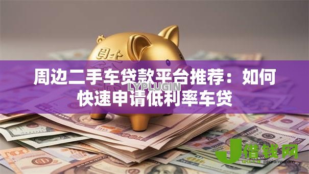 周边二手车贷款平台推荐：如何快速申请低利率车贷
