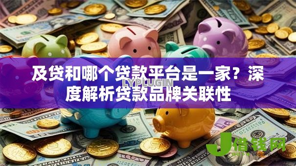 及贷和哪个贷款平台是一家?深度解析贷款品牌关联性 及贷和哪个贷款平台是一家?深度解析贷款品牌关联性