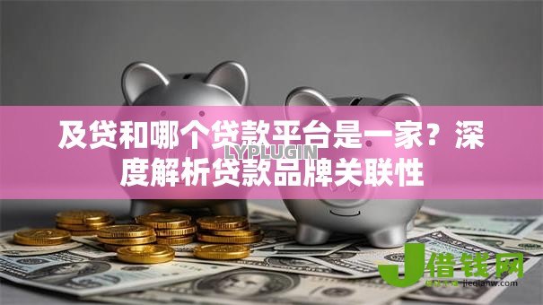及贷和哪个贷款平台是一家?深度解析贷款品牌关联性 及贷和哪个贷款平台是一家?深度解析贷款品牌关联性