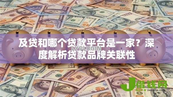 及贷和哪个贷款平台是一家?深度解析贷款品牌关联性 及贷和哪个贷款平台是一家?深度解析贷款品牌关联性