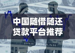 中国随借随还贷款平台推荐:灵活借款攻略盘点 中国随借随还贷款平台推荐:灵活借款攻略盘点
