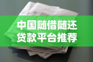 中国随借随还贷款平台推荐:灵活借款攻略盘点 中国随借随还贷款平台推荐:灵活借款攻略盘点