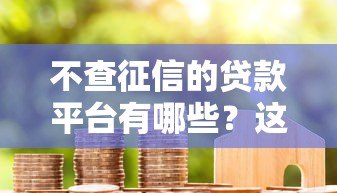 不查征信的贷款平台有哪些?这5个渠道真实可用 不查征信的贷款平台有哪些?这5个渠道真实可用