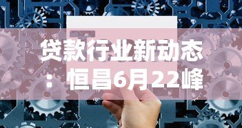 贷款行业新动态：恒昌6月22峰会解读与平台选择攻略