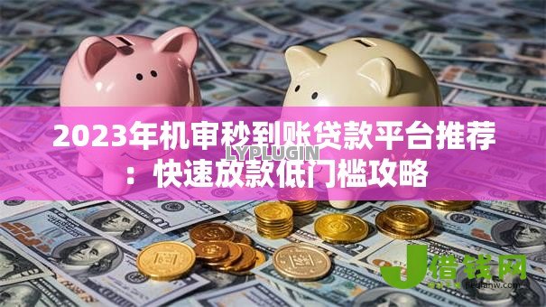 2023年机审秒到账贷款平台推荐:快速放款低门槛攻略 2023年机审秒到账贷款平台推荐:快速放款低门槛攻略