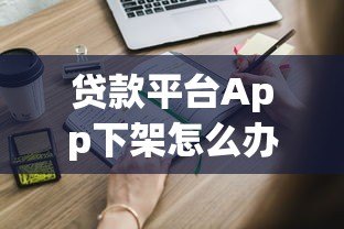 贷款平台App下架怎么办?这些应对方法你一定要知道 贷款平台App下架怎么办?这些应对方法你一定要知道