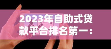 2023年自助式贷款平台排名第一:权威评测与用户真实反馈 2023年自助式贷款平台排名第一:权威评测与用户真实反馈