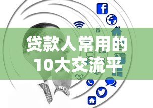 贷款人常用的10大交流平台推荐及使用指南 贷款人常用的10大交流平台推荐及使用指南