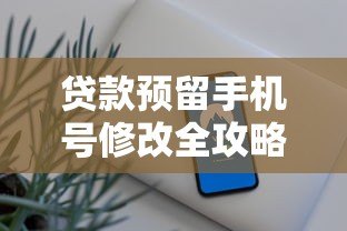 贷款预留手机号修改全攻略：5步轻松搞定，避免影响信用！