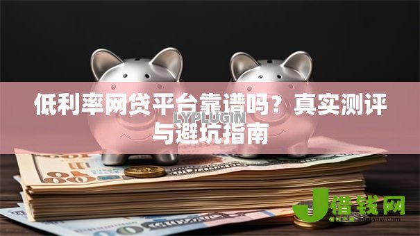 低利率网贷平台靠谱吗?真实测评与避坑指南 低利率网贷平台靠谱吗?真实测评与避坑指南