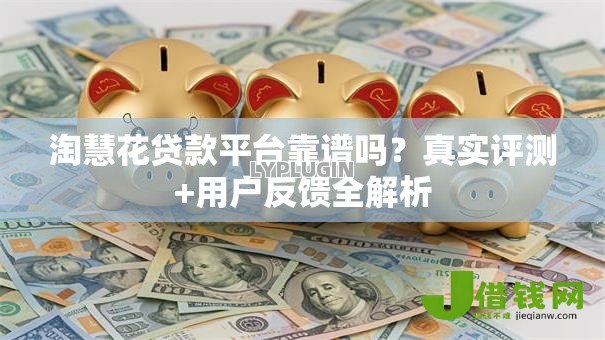 淘慧花贷款平台靠谱吗?真实评测+用户反馈全解析 淘慧花贷款平台靠谱吗?真实评测+用户反馈全解析