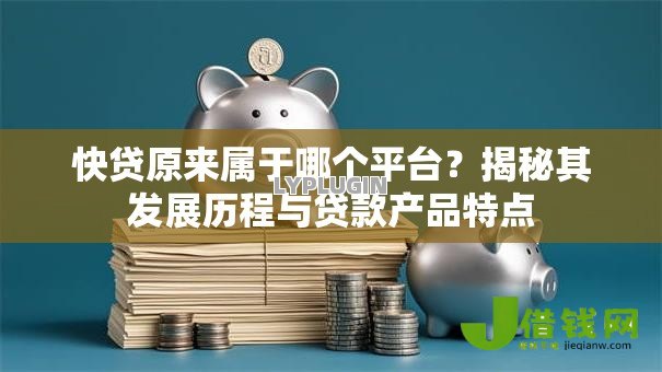 快贷原来属于哪个平台?揭秘其发展历程与贷款产品特点 快贷原来属于哪个平台?揭秘其发展历程与贷款产品特点