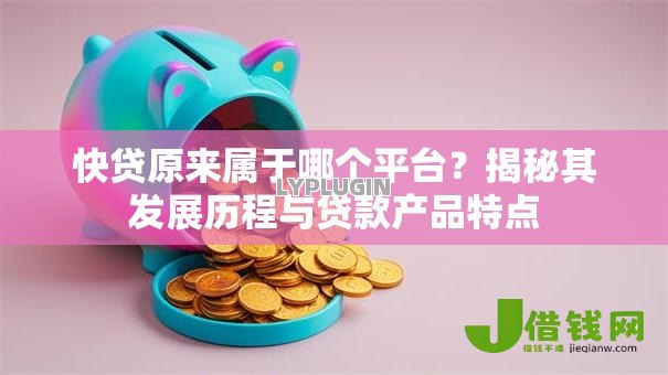 快贷原来属于哪个平台?揭秘其发展历程与贷款产品特点 快贷原来属于哪个平台?揭秘其发展历程与贷款产品特点