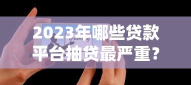 2023年哪些贷款平台抽贷最严重？用户真实反馈盘点