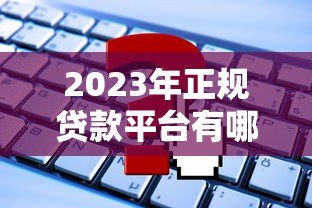 2023年正规贷款平台有哪些?如何安全申请放款 2023年正规贷款平台有哪些?如何安全申请放款