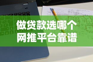 做贷款选哪个网推平台靠谱?十大渠道深度解析 做贷款选哪个网推平台靠谱?十大渠道深度解析