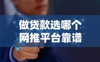 做贷款选哪个网推平台靠谱?十大渠道深度解析 做贷款选哪个网推平台靠谱?十大渠道深度解析