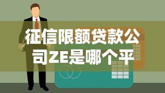 征信限额贷款公司ZE是哪个平台?全面解析其贷款产品与资质 征信限额贷款公司ZE是哪个平台?全面解析其贷款产品与资质