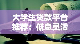 大学生贷款平台推荐:低息灵活还款,助力学业无忧 大学生贷款平台推荐:低息灵活还款,助力学业无忧