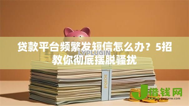 贷款平台频繁发短信怎么办?5招教你彻底摆脱骚扰 贷款平台频繁发短信怎么办?5招教你彻底摆脱骚扰