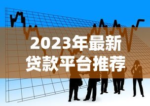 2023年最新贷款平台推荐及联系方式,快速获取资金! 2023年最新贷款平台推荐及联系方式,快速获取资金!