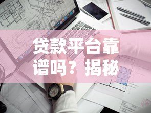 贷款平台靠谱吗?揭秘安全性与真实性的关键要点 贷款平台靠谱吗?揭秘安全性与真实性的关键要点
