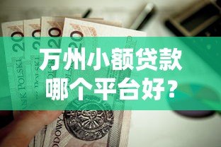 万州小额贷款哪个平台好?这5个靠谱渠道值得推荐 万州小额贷款哪个平台好?这5个靠谱渠道值得推荐