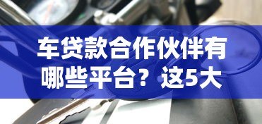 车贷款合作伙伴有哪些平台?这5大类正规渠道助您轻松购车 车贷款合作伙伴有哪些平台?这5大类正规渠道助您轻松购车