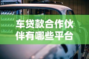 车贷款合作伙伴有哪些平台?这5大类正规渠道助您轻松购车 车贷款合作伙伴有哪些平台?这5大类正规渠道助您轻松购车