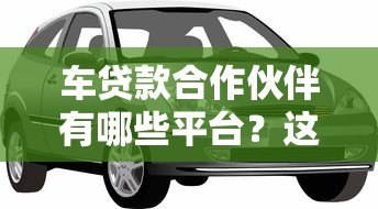 车贷款合作伙伴有哪些平台?这5大类正规渠道助您轻松购车 车贷款合作伙伴有哪些平台?这5大类正规渠道助您轻松购车