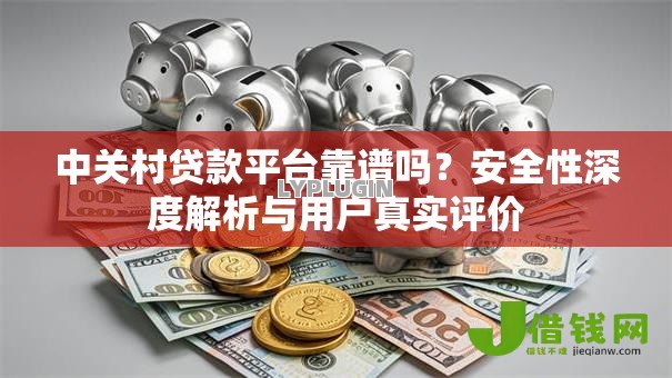 中关村贷款平台靠谱吗?安全性深度解析与用户真实评价 中关村贷款平台靠谱吗?安全性深度解析与用户真实评价