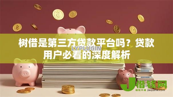 树借是第三方贷款平台吗?贷款用户必看的深度解析 树借是第三方贷款平台吗?贷款用户必看的深度解析