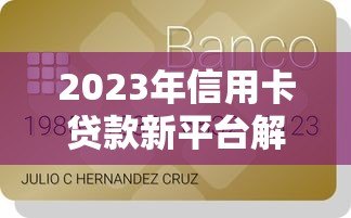 2023年信用卡贷款新平台解析:正规渠道与申请攻略 2023年信用卡贷款新平台解析:正规渠道与申请攻略